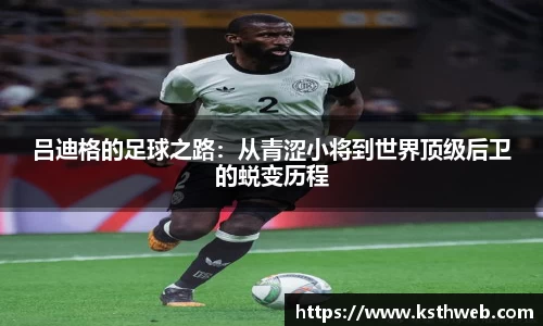 吕迪格的足球之路:从青涩小将到世界顶级后卫的蜕变历程